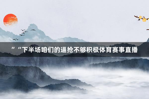 ” “下半场咱们的逼抢不够积极体育赛事直播