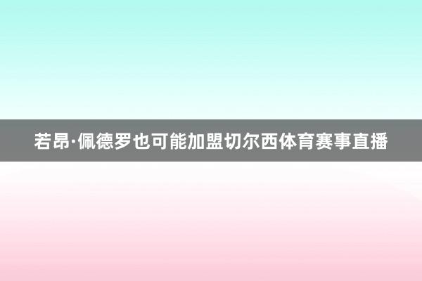 若昂·佩德罗也可能加盟切尔西体育赛事直播