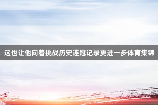 这也让他向着挑战历史连冠记录更进一步体育集锦