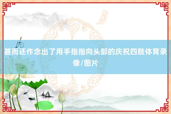 甚而还作念出了用手指指向头部的庆祝四肢体育录像/图片