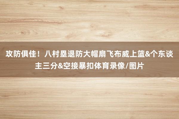 攻防俱佳！八村塁退防大帽扇飞布威上篮&个东谈主三分&空接暴扣体育录像/图片