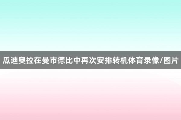 瓜迪奥拉在曼市德比中再次安排转机体育录像/图片