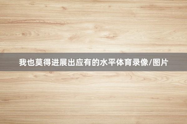 我也莫得进展出应有的水平体育录像/图片
