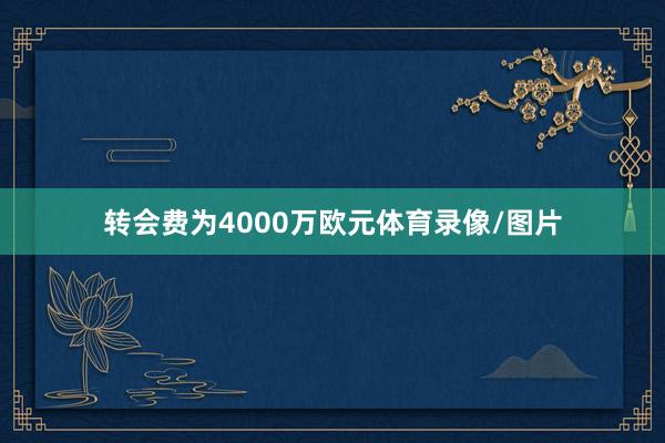 转会费为4000万欧元体育录像/图片