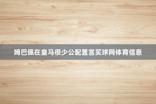 姆巴佩在皇马很少公配置言买球网体育信息