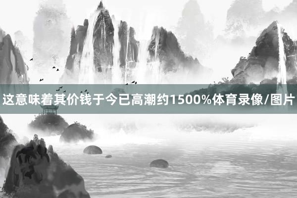 这意味着其价钱于今已高潮约1500%体育录像/图片