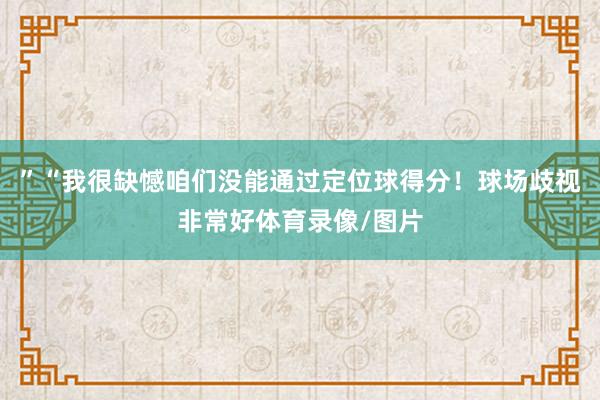 ”“我很缺憾咱们没能通过定位球得分!球场歧视非常好体育录像/图片