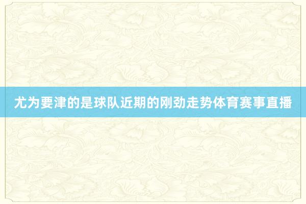 尤为要津的是球队近期的刚劲走势体育赛事直播