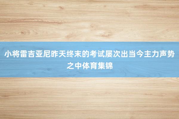 小将雷吉亚尼昨天终末的考试屡次出当今主力声势之中体育集锦