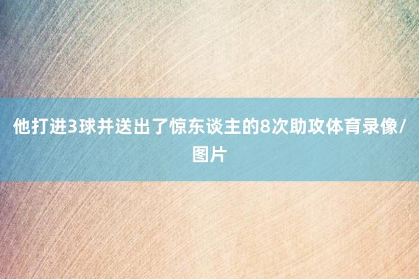 他打进3球并送出了惊东谈主的8次助攻体育录像/图片