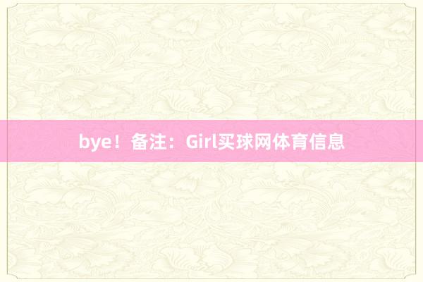 bye！备注：Girl买球网体育信息
