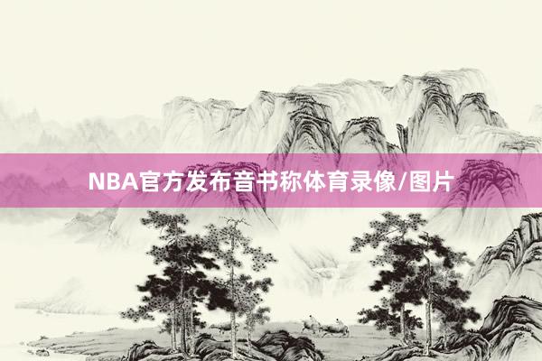 NBA官方发布音书称体育录像/图片