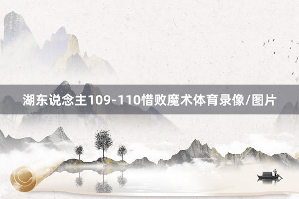 湖东说念主109-110惜败魔术体育录像/图片