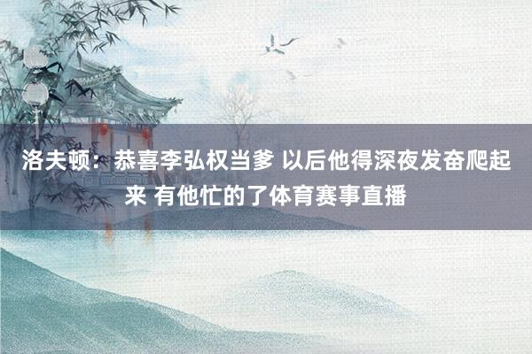 洛夫顿：恭喜李弘权当爹 以后他得深夜发奋爬起来 有他忙的了体育赛事直播