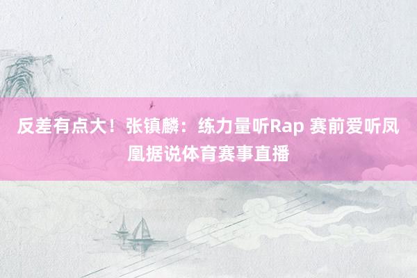 反差有点大!张镇麟:练力量听Rap 赛前爱听凤凰据说体育赛事直播