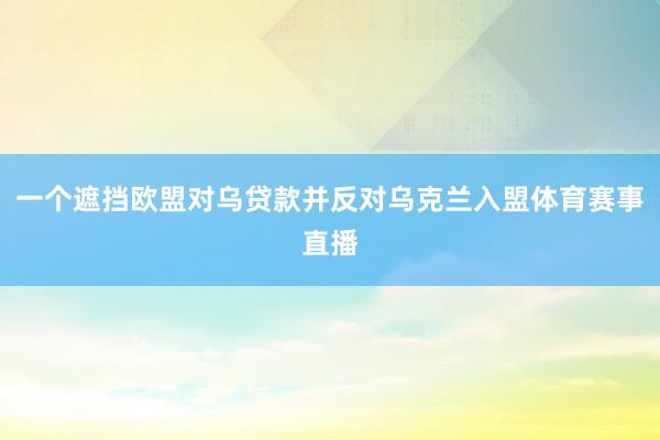 一个遮挡欧盟对乌贷款并反对乌克兰入盟体育赛事直播