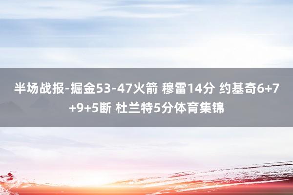 半场战报-掘金53-47火箭 穆雷14分 约基奇6+7+9+5断 杜兰特5分体育集锦
