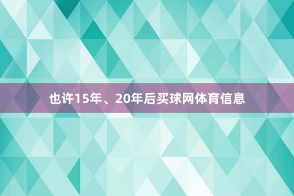 也许15年、20年后买球网体育信息