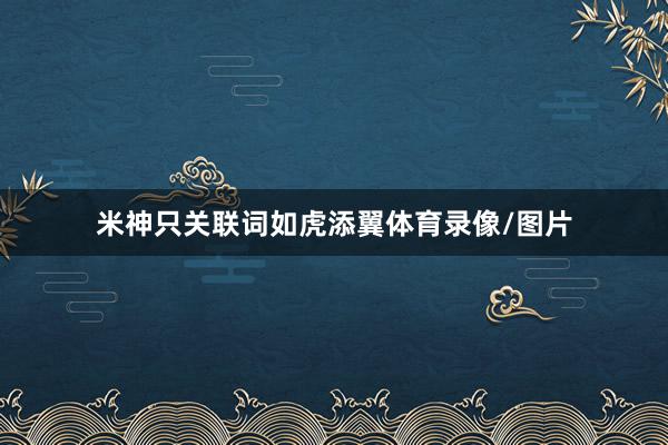 米神只关联词如虎添翼体育录像/图片