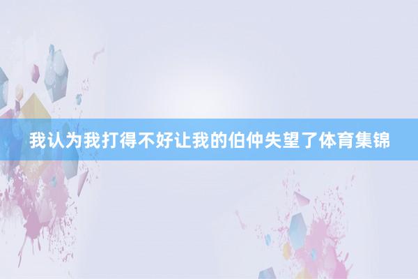 我认为我打得不好让我的伯仲失望了体育集锦