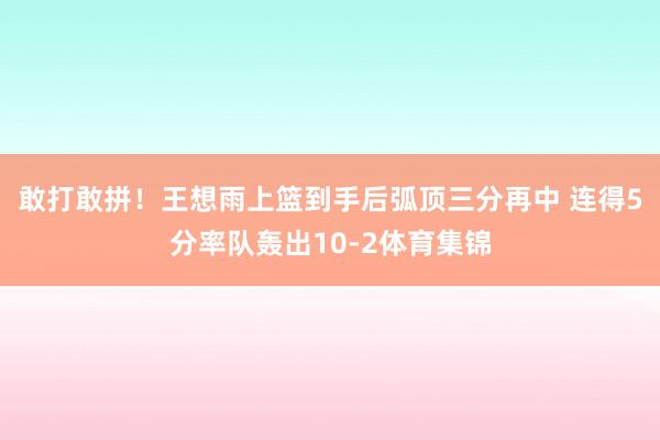 敢打敢拼！王想雨上篮到手后弧顶三分再中 连得5分率队轰出10-2体育集锦