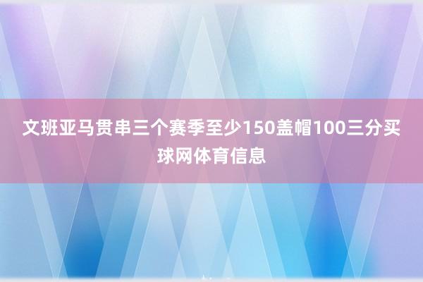 文班亚马贯串三个赛季至少150盖帽100三分买球网体育信息