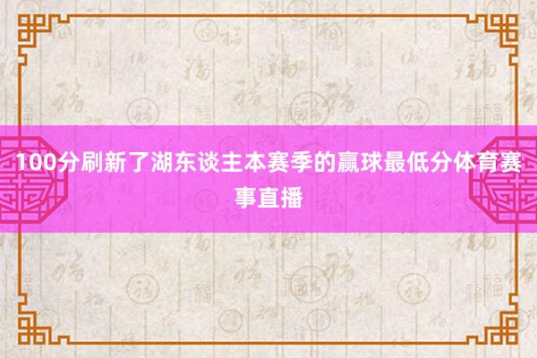 100分刷新了湖东谈主本赛季的赢球最低分体育赛事直播