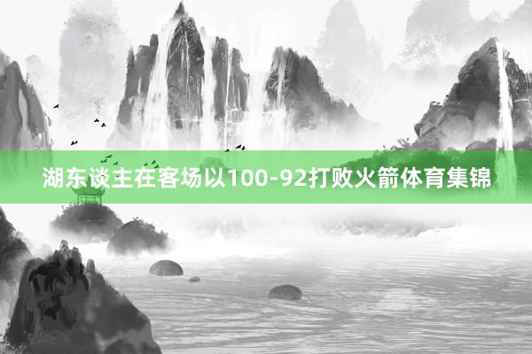 湖东谈主在客场以100-92打败火箭体育集锦