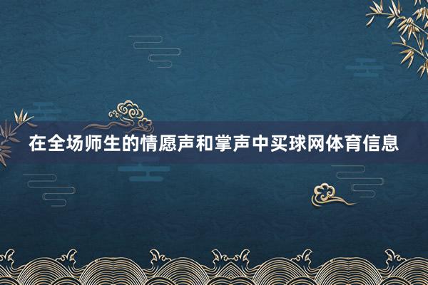 在全场师生的情愿声和掌声中买球网体育信息