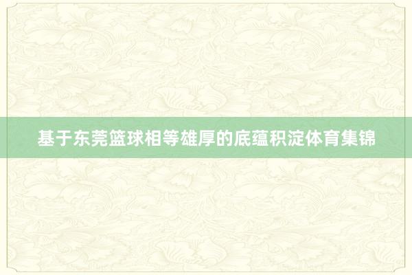 基于东莞篮球相等雄厚的底蕴积淀体育集锦