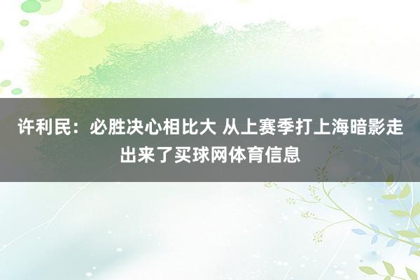 许利民:必胜决心相比大 从上赛季打上海暗影走出来了买球网体育信息