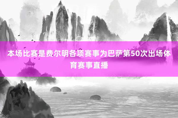 本场比赛是费尔明各项赛事为巴萨第50次出场体育赛事直播