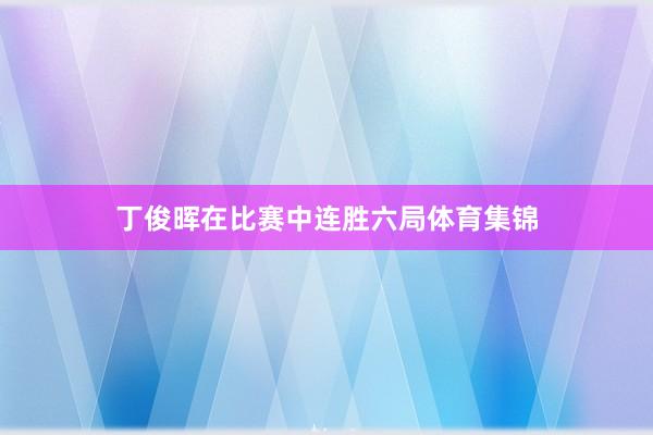 丁俊晖在比赛中连胜六局体育集锦
