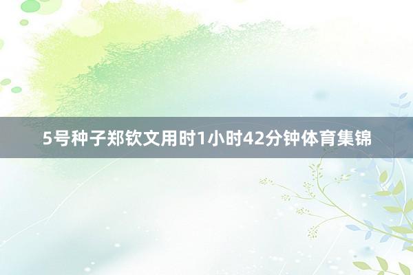 5号种子郑钦文用时1小时42分钟体育集锦