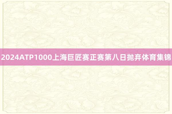 2024ATP1000上海巨匠赛正赛第八日抛弃体育集锦