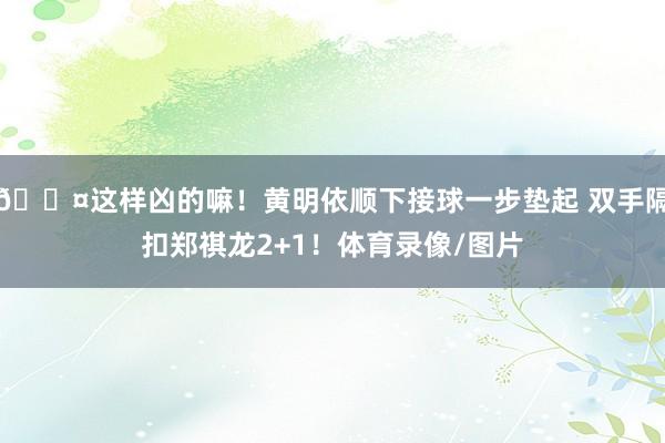 😤这样凶的嘛！黄明依顺下接球一步垫起 双手隔扣郑祺龙2+1！体育录像/图片