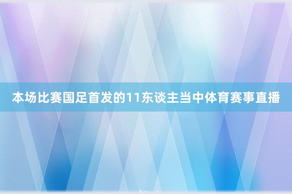 本场比赛国足首发的11东谈主当中体育赛事直播