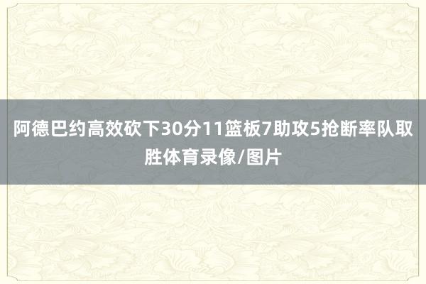 阿德巴约高效砍下30分11篮板7助攻5抢断率队取胜体育录像/图片