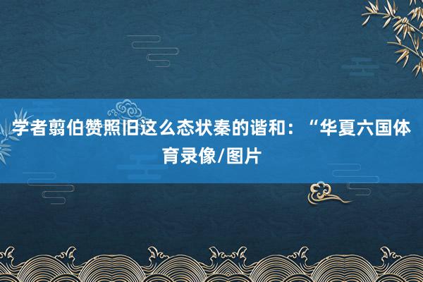 学者翦伯赞照旧这么态状秦的谐和：“华夏六国体育录像/图片