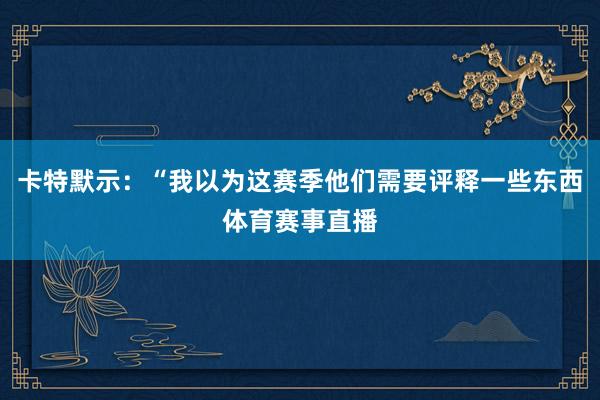 卡特默示：“我以为这赛季他们需要评释一些东西体育赛事直播