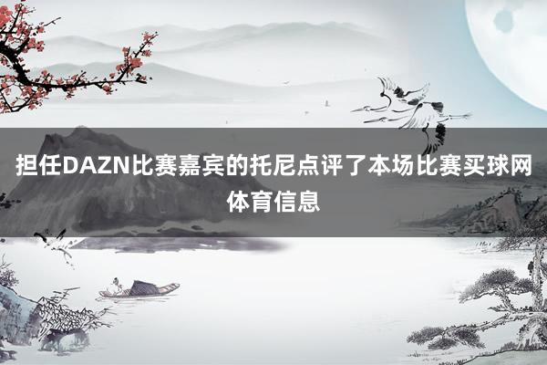 担任DAZN比赛嘉宾的托尼点评了本场比赛买球网体育信息
