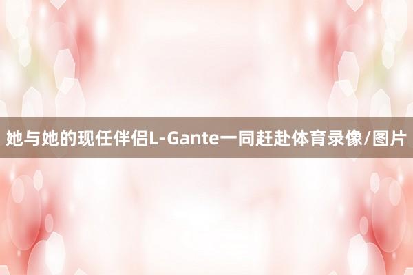 她与她的现任伴侣L-Gante一同赶赴体育录像/图片