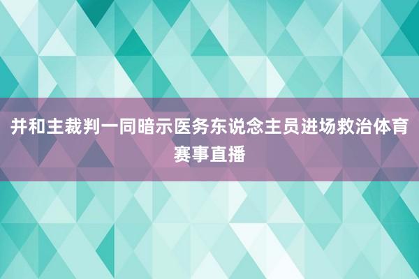 并和主裁判一同暗示医务东说念主员进场救治体育赛事直播