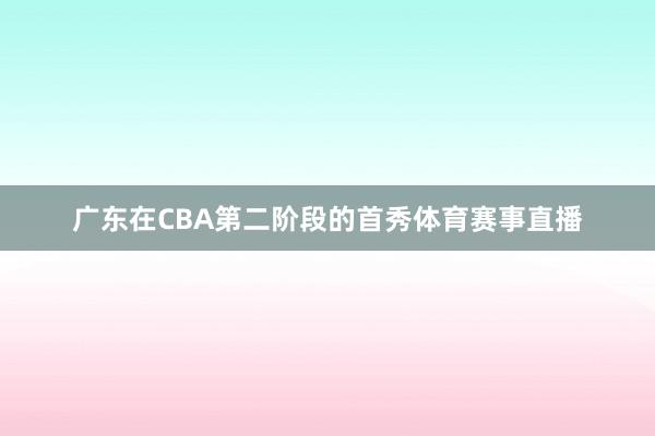 广东在CBA第二阶段的首秀体育赛事直播
