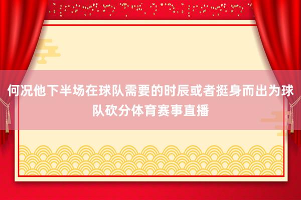 何况他下半场在球队需要的时辰或者挺身而出为球队砍分体育赛事直播