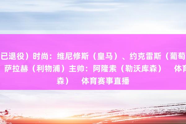 已退役）时尚：维尼修斯（皇马）、约克雷斯（葡萄牙体育）、萨拉赫（利物浦）主帅：阿隆索（勒沃库森）    体育赛事直播