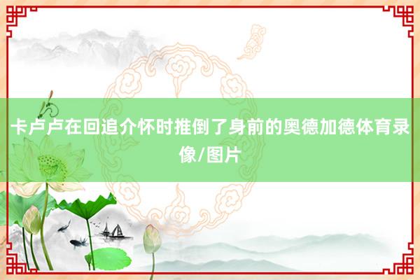卡卢卢在回追介怀时推倒了身前的奥德加德体育录像/图片