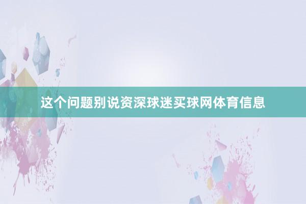 这个问题别说资深球迷买球网体育信息