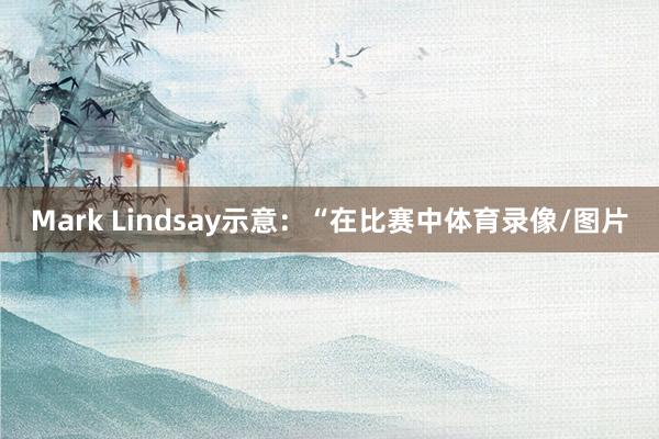 Mark Lindsay示意：“在比赛中体育录像/图片