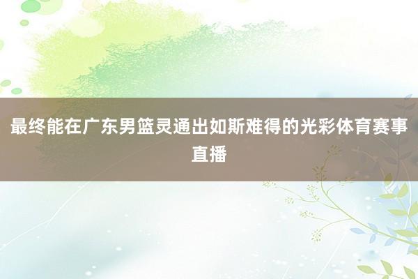 最终能在广东男篮灵通出如斯难得的光彩体育赛事直播